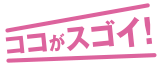 ココがスゴイ！