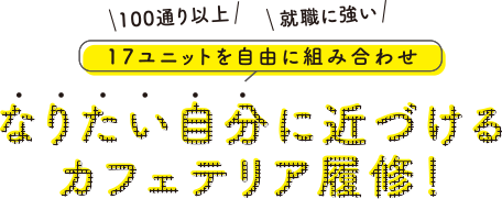 100通り以上、就職に強い　17ユニットを自由に組み合わせ　なりたい自分に近づけるカフェテリア履修！